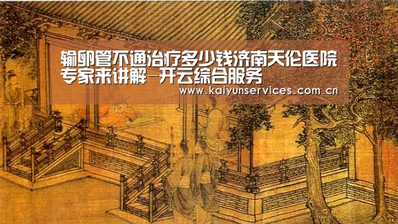 输卵管不通治疗多少钱济南天伦医院专家来讲解-开云综合服务(图1) 开云品牌