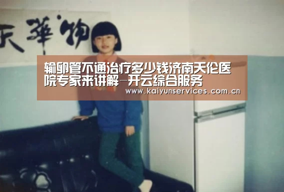 输卵管不通治疗多少钱济南天伦医院专家来讲解-开云综合服务(图2) 开云权威入口