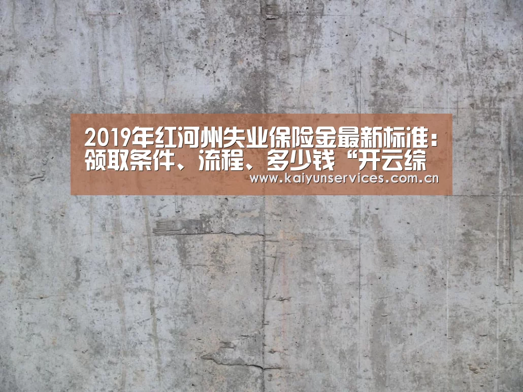 2019年红河州失业保险金最新标准:领取条件、流程、多少钱“开云综合服务”(图1) 开云中国官网