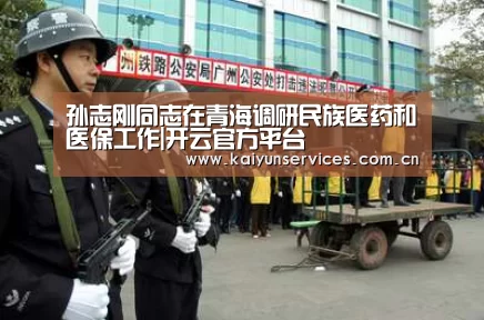 孙志刚同志在青海调研民族医药和医保工作|开云官方平台(图3) 开云品牌