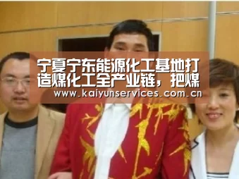 宁夏宁东能源化工基地打造煤化工全产业链,把煤炭“吃干榨净”_开云综合服务(图1) 开云权威入口