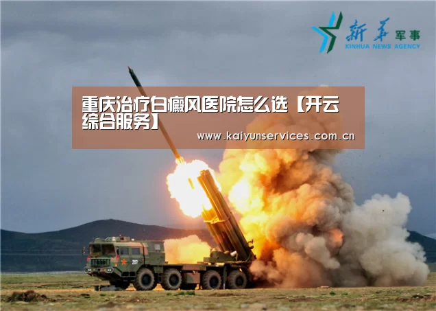 重庆治疗白癜风医院怎么选【开云综合服务】(图3) 开云综合服务