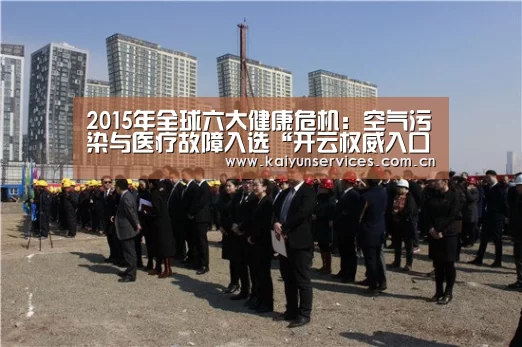 2015年全球六大健康危机:空气污染与医疗故障入选“开云权威入口”(图3) 开云综合服务