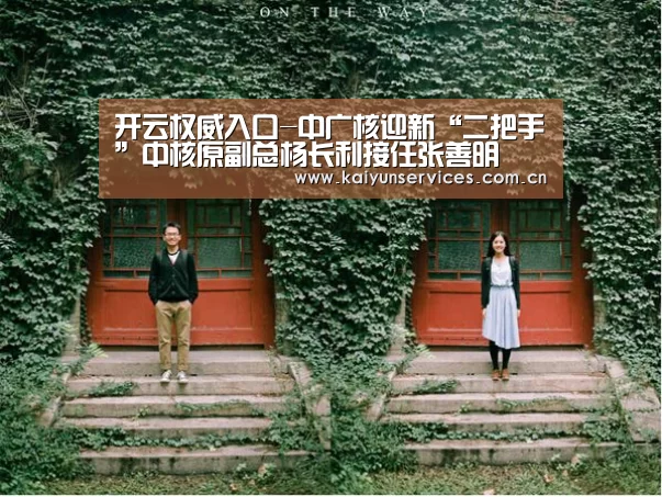 开云权威入口-中广核迎新“二把手”中核原副总杨长利接任张善明(图1) 开云权威入口